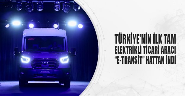 TÜRKİYE'NİN İLK TAM ELEKTRİKLİ TİCARİ ARACI “E-TRANSİT” HATTAN İNDİ