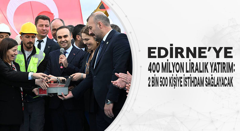 Sanayi ve Teknoloji Bakanı Mehmet Fatih Kacır, Edirne’ye 400 milyon